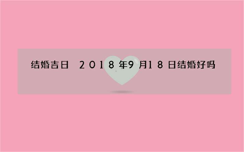 结婚吉日 2018年9月18日结婚好吗